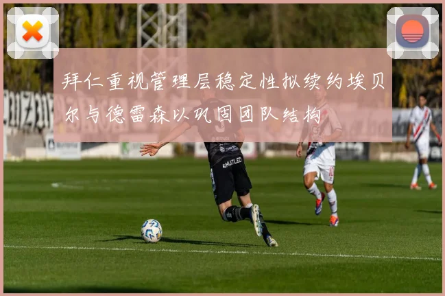 拜仁重视管理层稳定性拟续约埃贝尔与德雷森以巩固团队结构